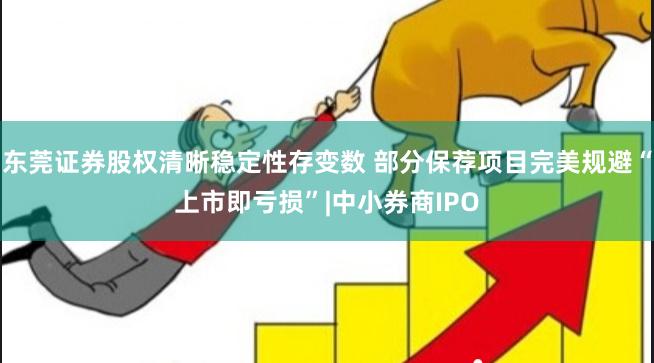 东莞证券股权清晰稳定性存变数 部分保荐项目完美规避“上市即亏损”|中小券商IPO