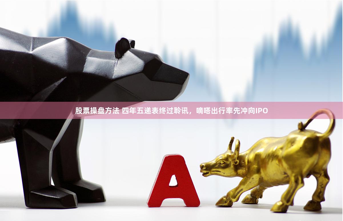 股票操盘方法 四年五递表终过聆讯，嘀嗒出行率先冲向IPO