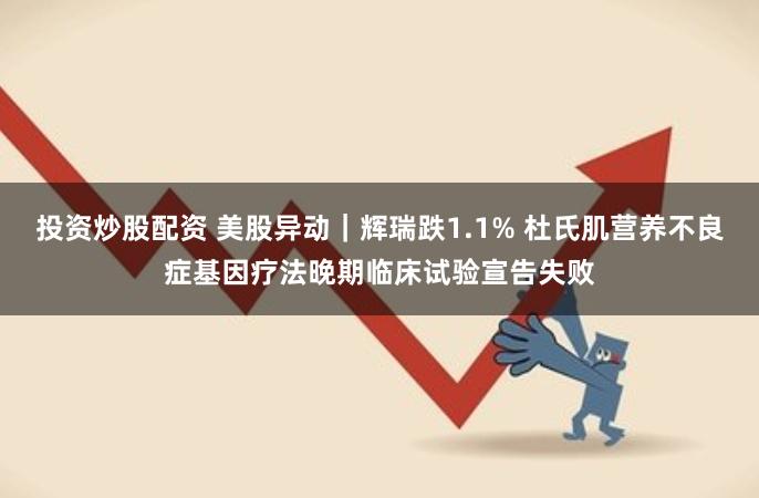 投资炒股配资 美股异动｜辉瑞跌1.1% 杜氏肌营养不良症基因疗法晚期临床试验宣告失败