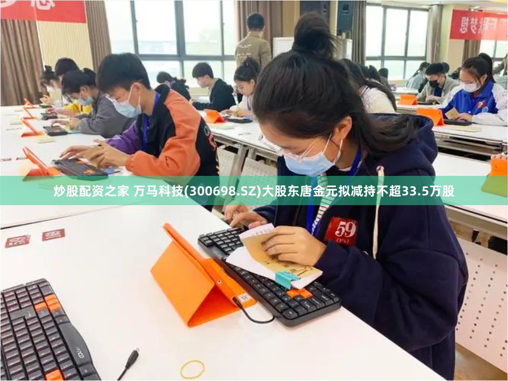炒股配资之家 万马科技(300698.SZ)大股东唐金元拟减持不超33.5万股