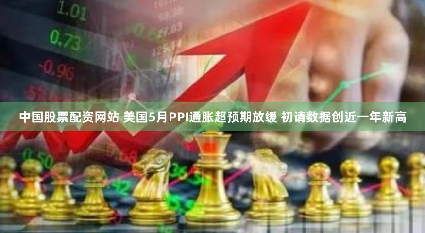 中国股票配资网站 美国5月PPI通胀超预期放缓 初请数据创近一年新高
