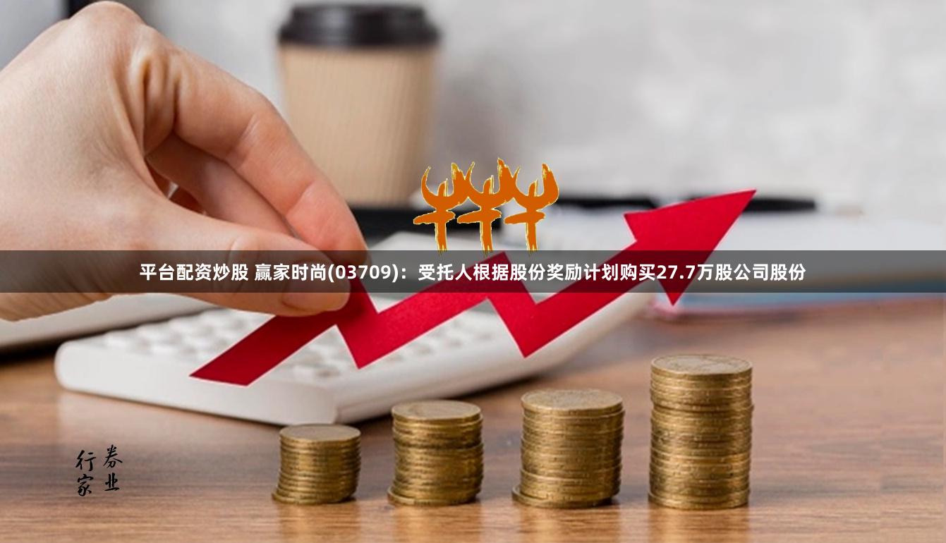 平台配资炒股 赢家时尚(03709)：受托人根据股份奖励计划购买27.7万股公司股份