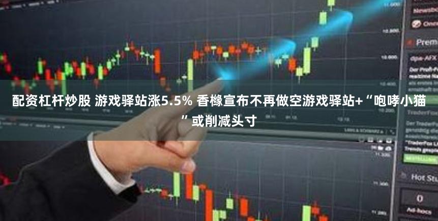 配资杠杆炒股 游戏驿站涨5.5% 香橼宣布不再做空游戏驿站+“咆哮小猫”或削减头寸