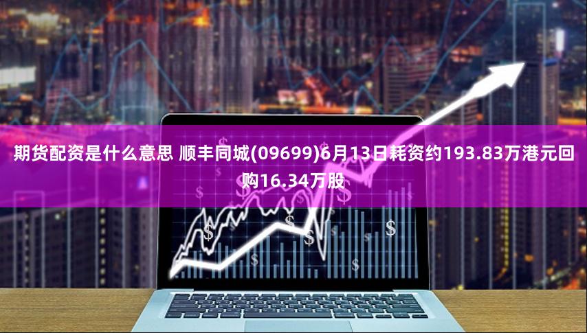 期货配资是什么意思 顺丰同城(09699)6月13日耗资约193.83万港元回购16.34万股