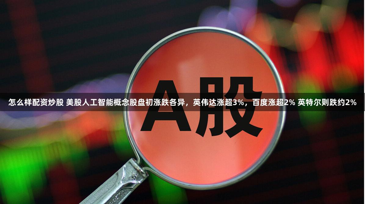 怎么样配资炒股 美股人工智能概念股盘初涨跌各异，英伟达涨超3%，百度涨超2% 英特尔则跌约2%