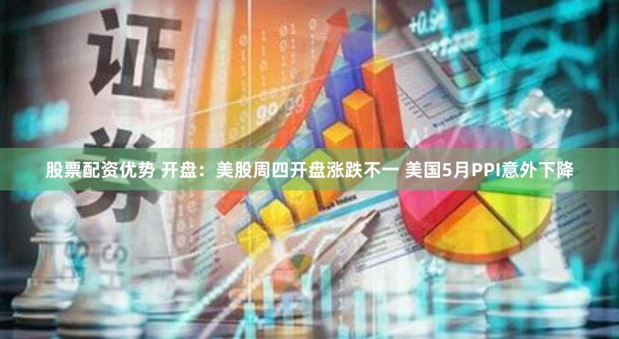 股票配资优势 开盘：美股周四开盘涨跌不一 美国5月PPI意外下降