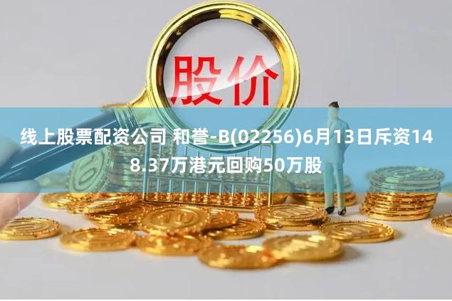 线上股票配资公司 和誉-B(02256)6月13日斥资148.37万港元回购50万股