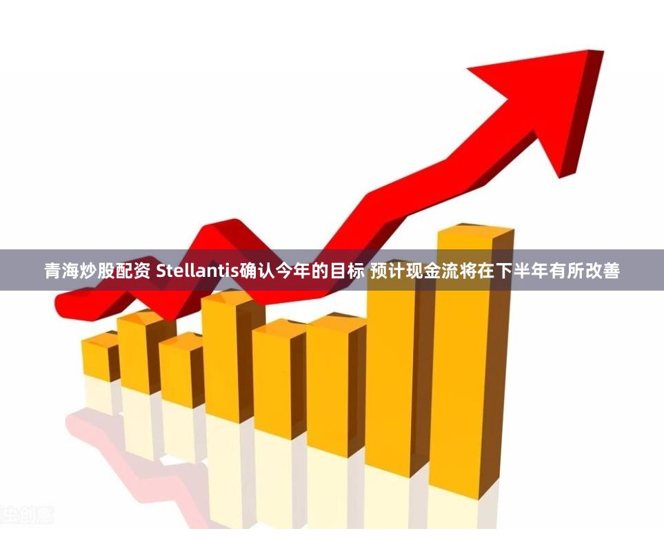 青海炒股配资 Stellantis确认今年的目标 预计现金流将在下半年有所改善