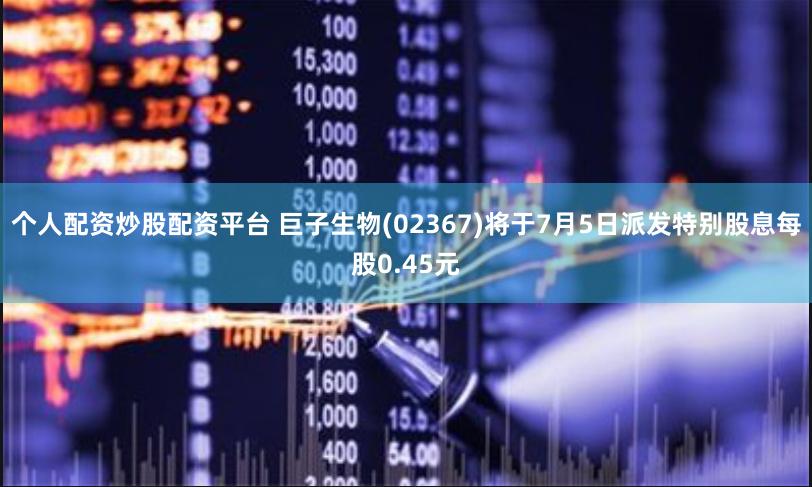 个人配资炒股配资平台 巨子生物(02367)将于7月5日派发特别股息每股0.45元