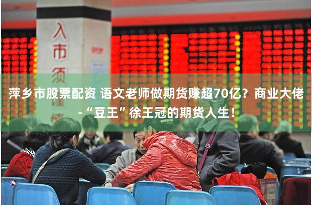 萍乡市股票配资 语文老师做期货赚超70亿？商业大佬-“豆王”徐王冠的期货人生！