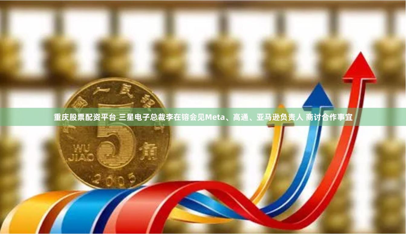重庆股票配资平台 三星电子总裁李在镕会见Meta、高通、亚马逊负责人 商讨合作事宜