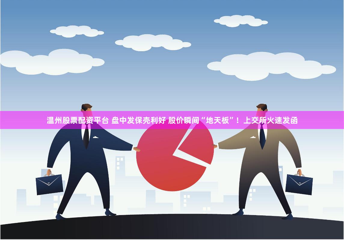 温州股票配资平台 盘中发保壳利好 股价瞬间“地天板”！上交所火速发函