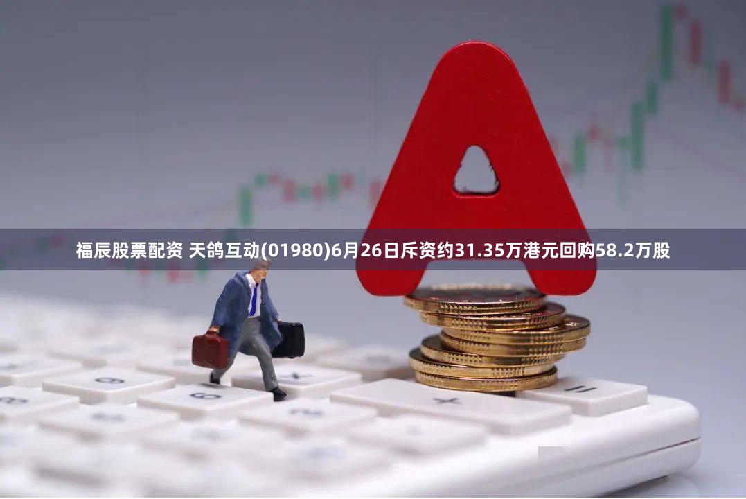 福辰股票配资 天鸽互动(01980)6月26日斥资约31.35万港元回购58.2万股