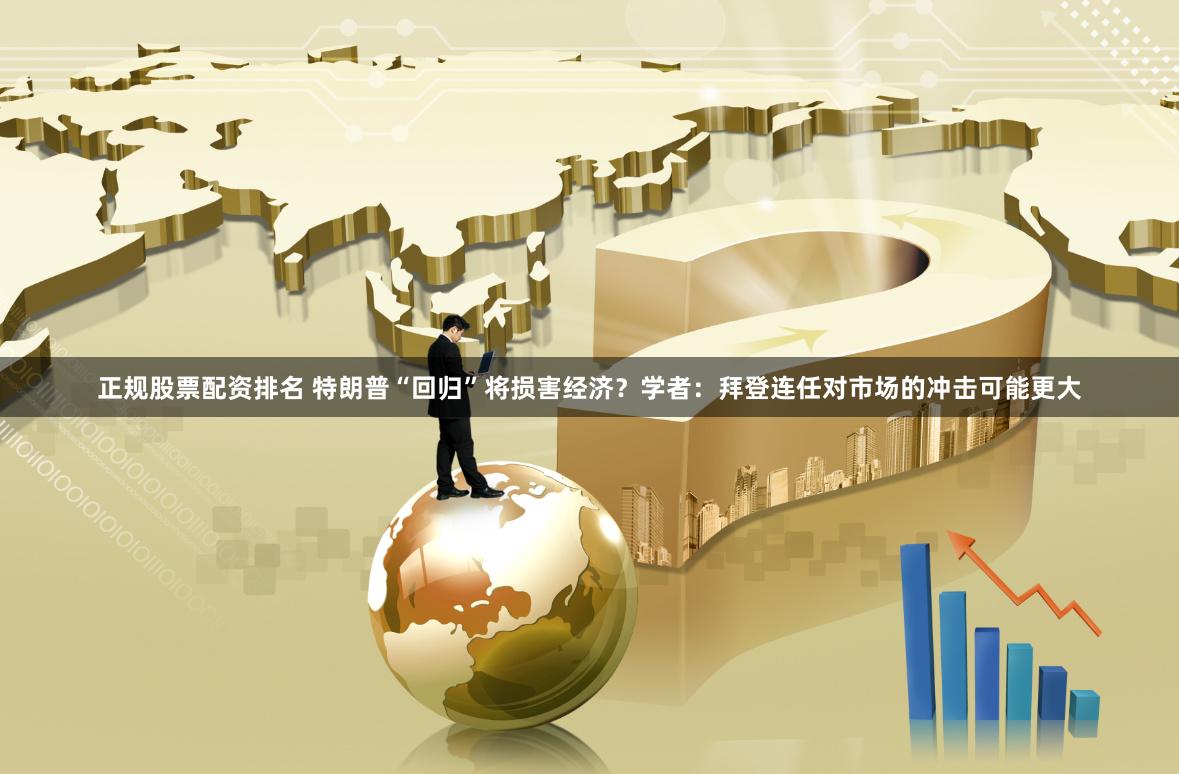 正规股票配资排名 特朗普“回归”将损害经济？学者：拜登连任对市场的冲击可能更大