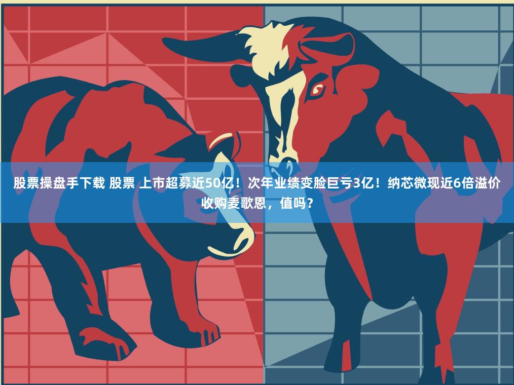 股票操盘手下载 股票 上市超募近50亿！次年业绩变脸巨亏3亿！纳芯微现近6倍溢价收购麦歌恩，值吗？