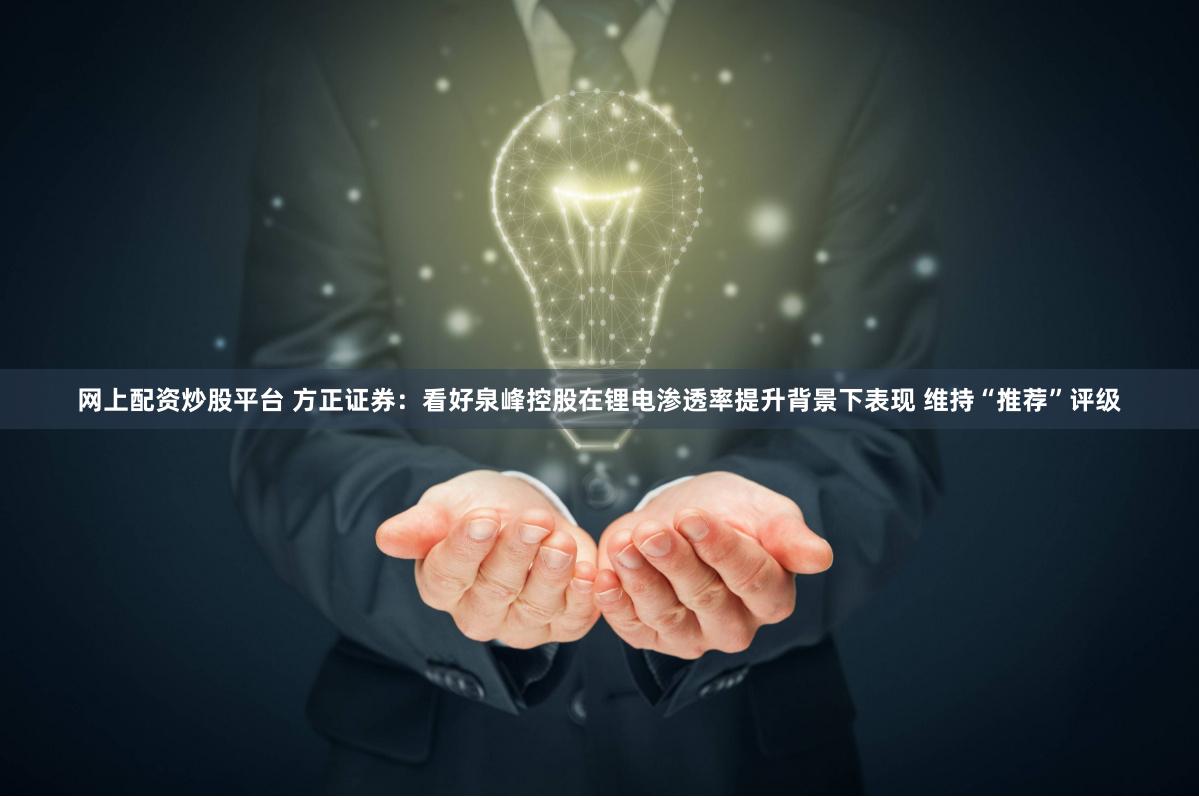 网上配资炒股平台 方正证券：看好泉峰控股在锂电渗透率提升背景下表现 维持“推荐”评级