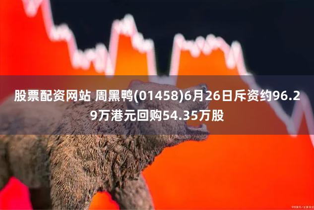 股票配资网站 周黑鸭(01458)6月26日斥资约96.29万港元回购54.35万股