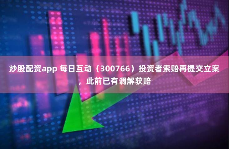 炒股配资app 每日互动（300766）投资者索赔再提交立案，此前已有调解获赔