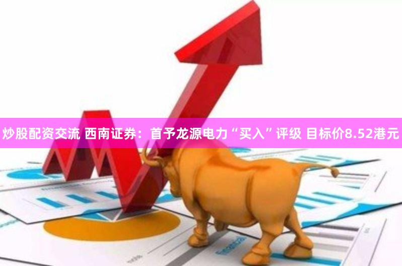 炒股配资交流 西南证券：首予龙源电力“买入”评级 目标价8.52港元