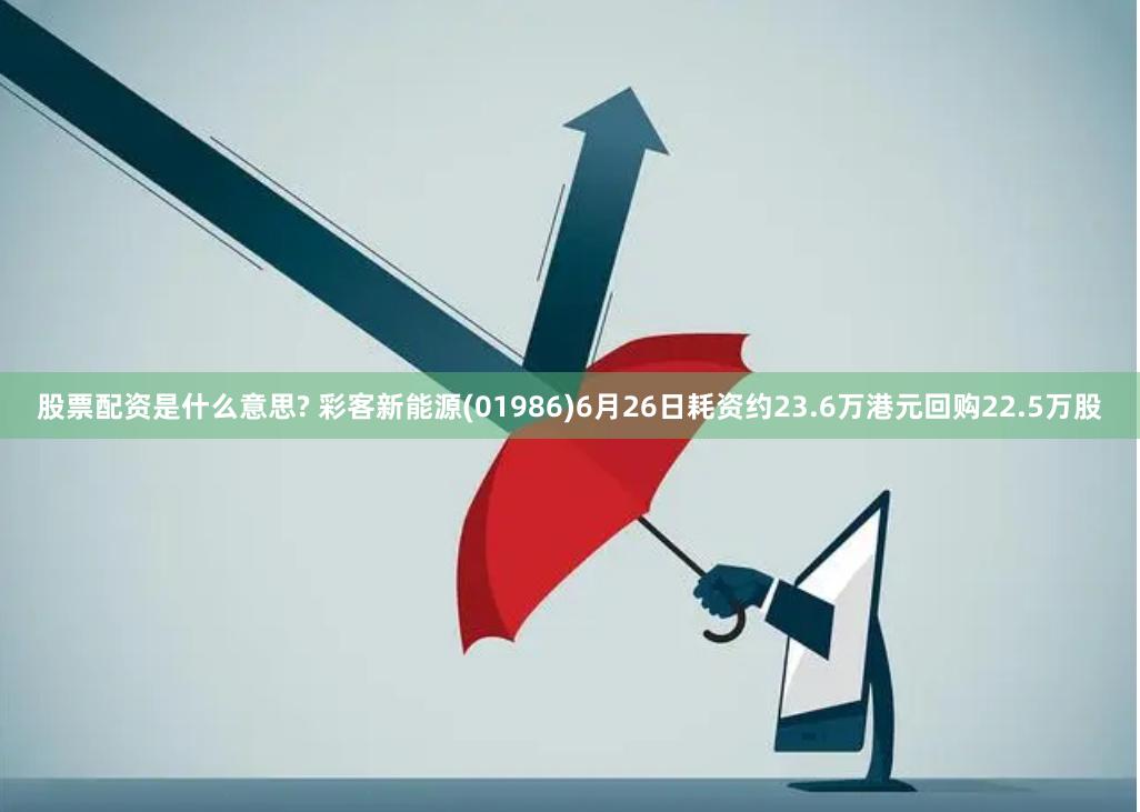股票配资是什么意思? 彩客新能源(01986)6月26日耗资约23.6万港元回购22.5万股