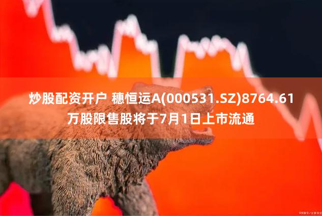 炒股配资开户 穗恒运A(000531.SZ)8764.61万股限售股将于7月1日上市流通