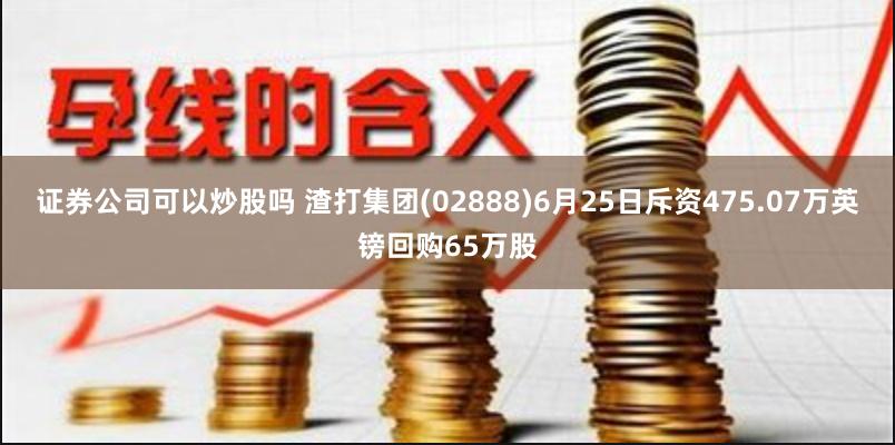 证券公司可以炒股吗 渣打集团(02888)6月25日斥资475.07万英镑回购65万股