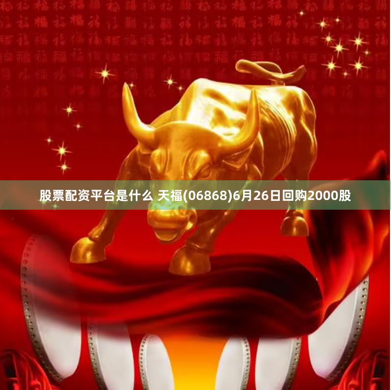 股票配资平台是什么 天福(06868)6月26日回购2000股