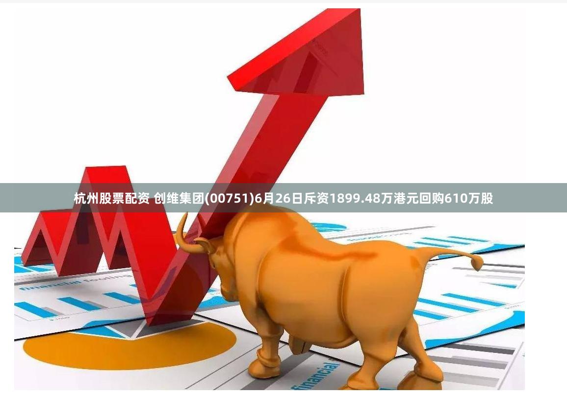 杭州股票配资 创维集团(00751)6月26日斥资1899.48万港元回购610万股