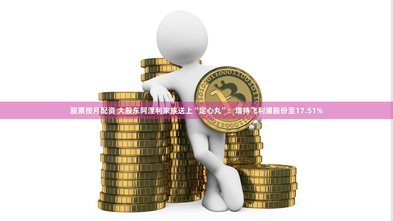 股票按月配资 大股东阿涅利家族送上“定心丸”：增持飞利浦股份至17.51%