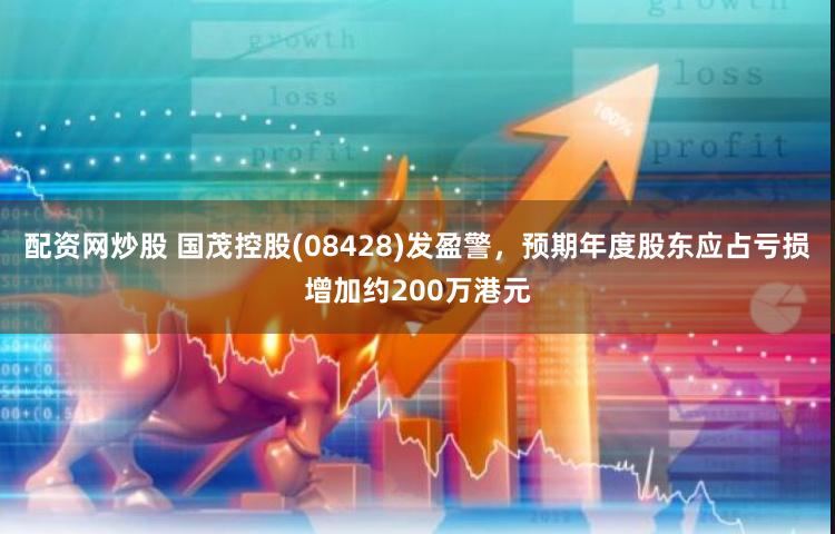 配资网炒股 国茂控股(08428)发盈警，预期年度股东应占亏损增加约200万港元
