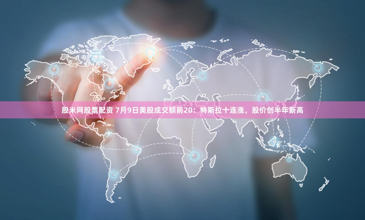 股米网股票配资 7月9日美股成交额前20：特斯拉十连涨，股价创半年新高