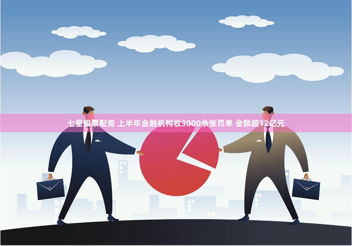 七星股票配资 上半年金融机构收3000余张罚单 金额超12亿元