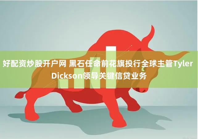 好配资炒股开户网 黑石任命前花旗投行全球主管Tyler Dickson领导关键信贷业务