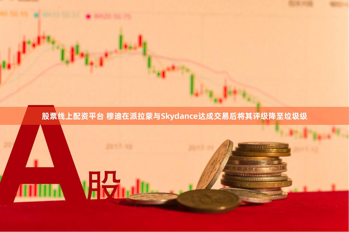 股票线上配资平台 穆迪在派拉蒙与Skydance达成交易后将其评级降至垃圾级