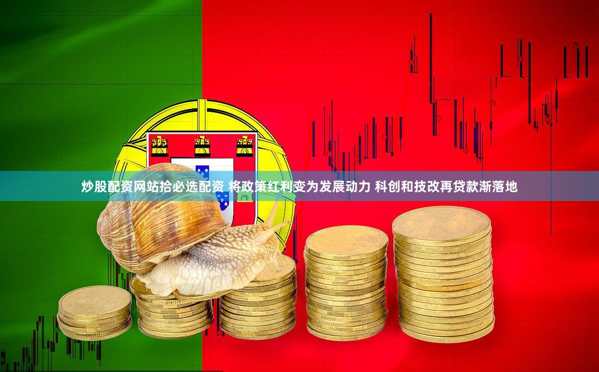 炒股配资网站拾必选配资 将政策红利变为发展动力 科创和技改再贷款渐落地