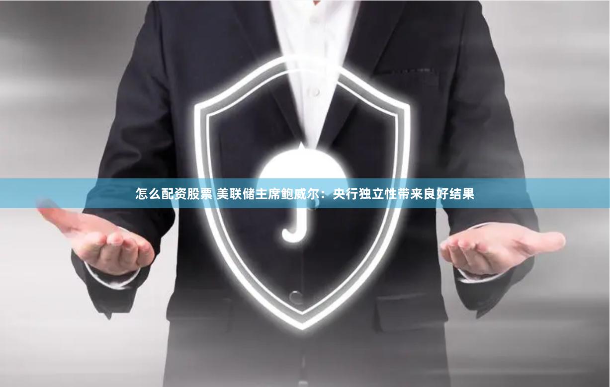 怎么配资股票 美联储主席鲍威尔：央行独立性带来良好结果