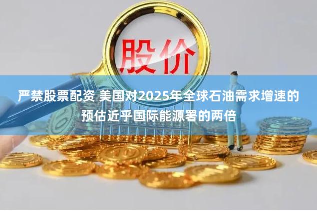 严禁股票配资 美国对2025年全球石油需求增速的预估近乎国际能源署的两倍