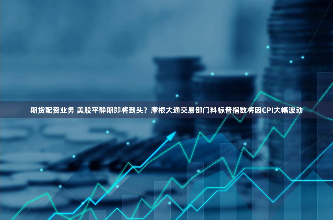 期货配资业务 美股平静期即将到头？摩根大通交易部门料标普指数将因CPI大幅波动