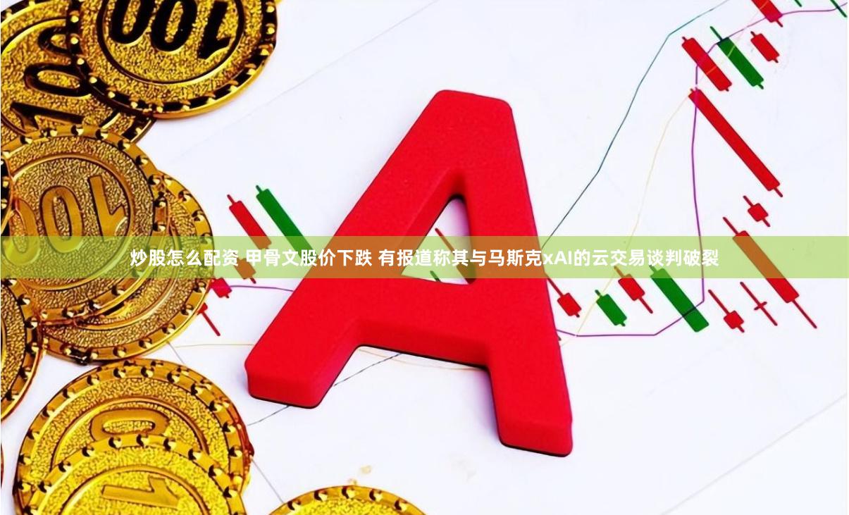 炒股怎么配资 甲骨文股价下跌 有报道称其与马斯克xAI的云交易谈判破裂
