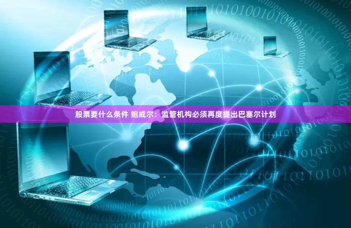 股票要什么条件 鲍威尔：监管机构必须再度提出巴塞尔计划