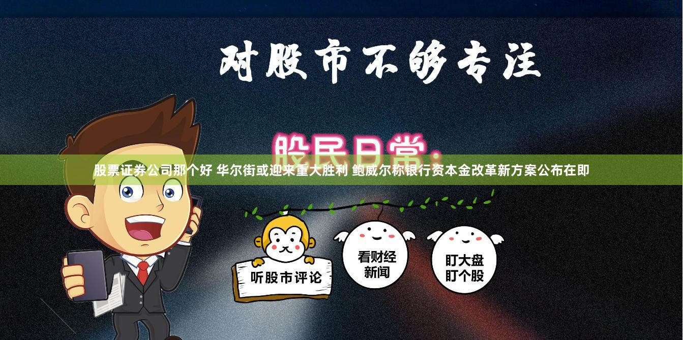 股票证券公司那个好 华尔街或迎来重大胜利 鲍威尔称银行资本金改革新方案公布在即