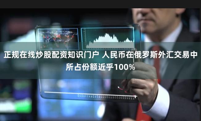 正规在线炒股配资知识门户 人民币在俄罗斯外汇交易中所占份额近乎100%