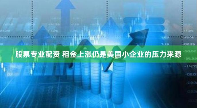 股票专业配资 租金上涨仍是美国小企业的压力来源