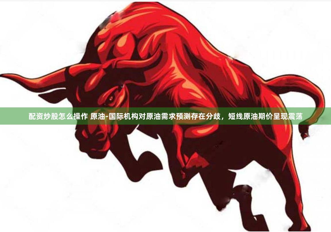 配资炒股怎么操作 原油-国际机构对原油需求预测存在分歧，短线原油期价呈现震荡