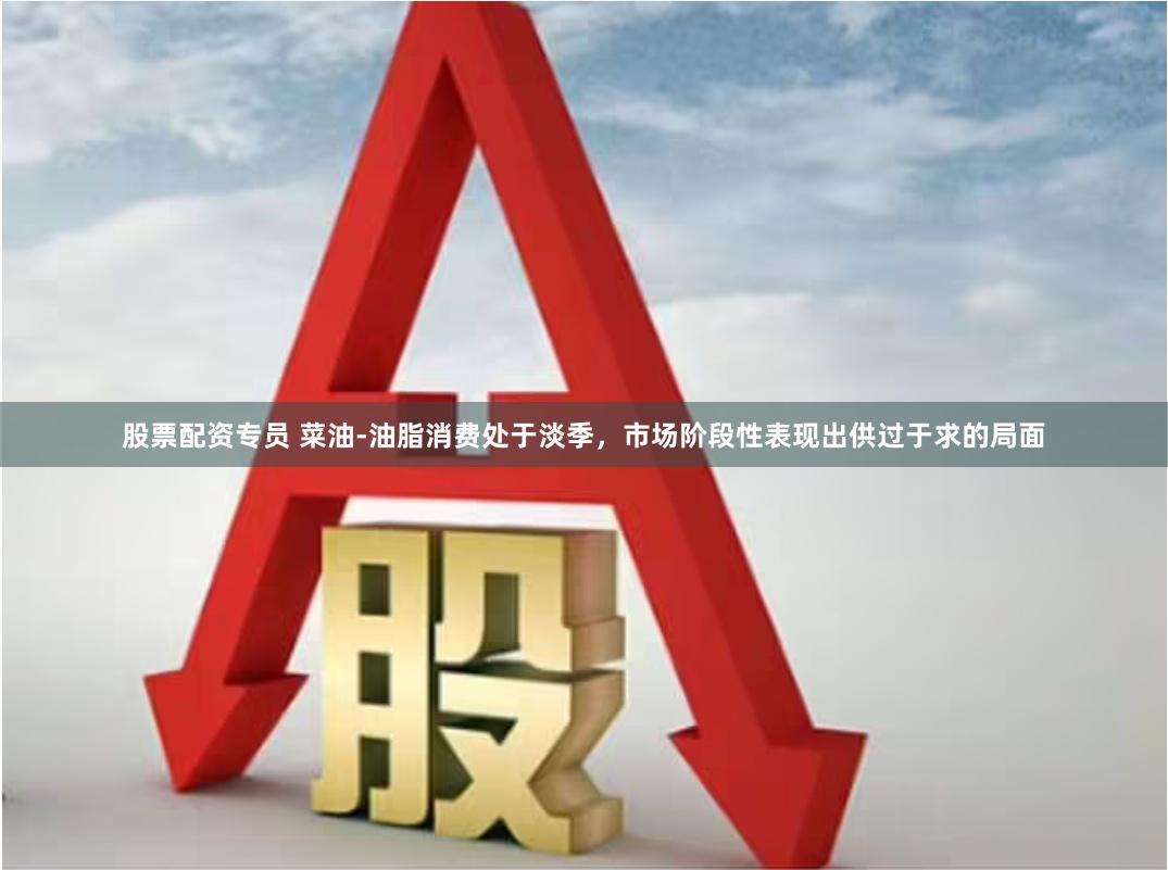 股票配资专员 菜油-油脂消费处于淡季，市场阶段性表现出供过于求的局面