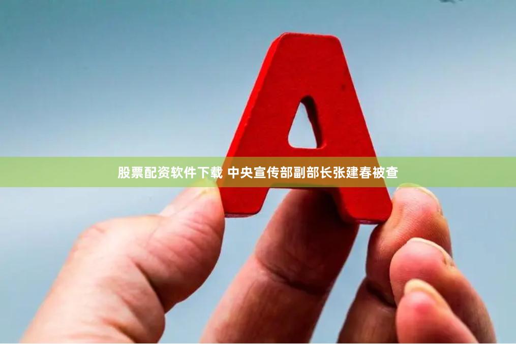 股票配资软件下载 中央宣传部副部长张建春被查
