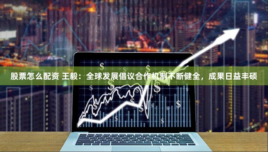 股票怎么配资 王毅：全球发展倡议合作机制不断健全，成果日益丰硕