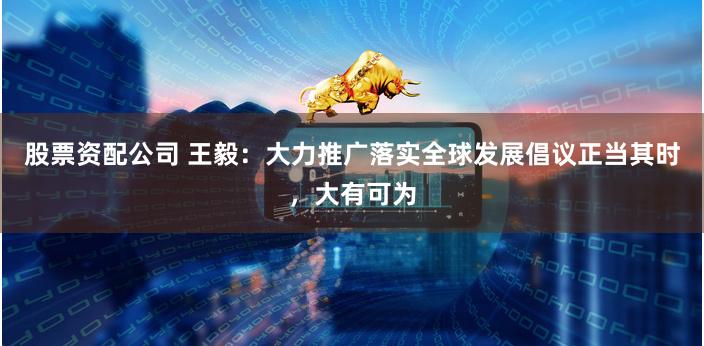 股票资配公司 王毅：大力推广落实全球发展倡议正当其时，大有可为