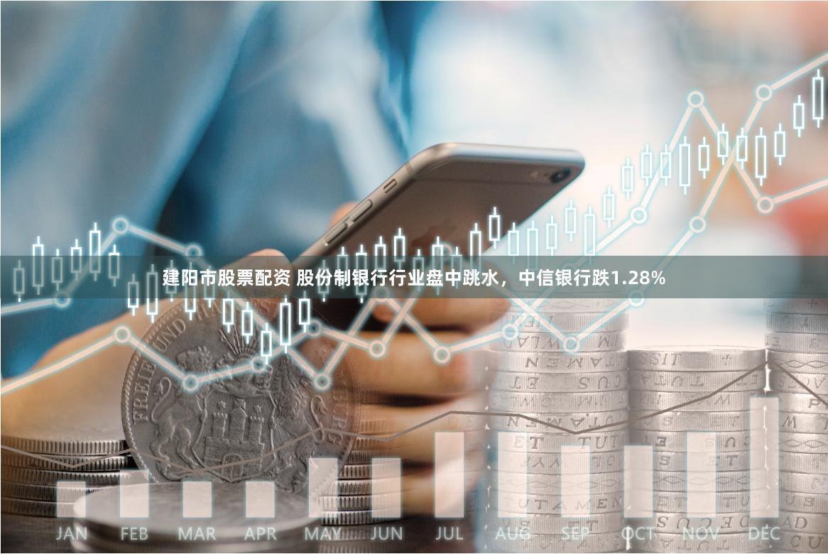 建阳市股票配资 股份制银行行业盘中跳水，中信银行跌1.28%