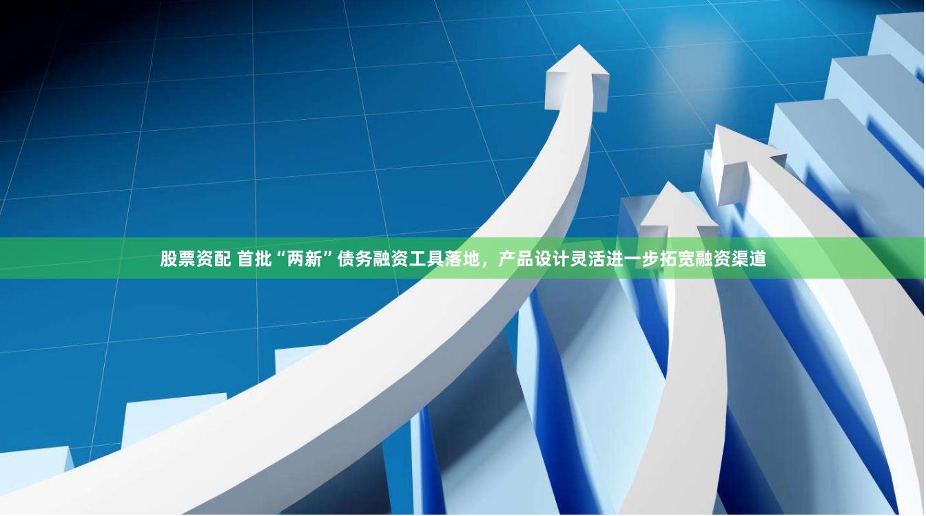 股票资配 首批“两新”债务融资工具落地，产品设计灵活进一步拓宽融资渠道